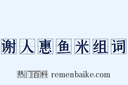 谢人惠鱼米组词是什么意思的图片